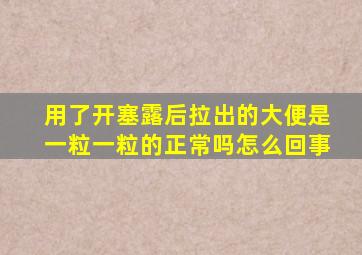 用了开塞露后拉出的大便是一粒一粒的正常吗怎么回事