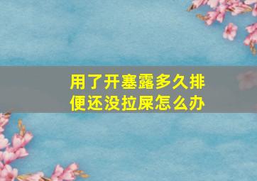 用了开塞露多久排便还没拉屎怎么办