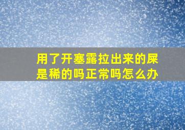 用了开塞露拉出来的屎是稀的吗正常吗怎么办