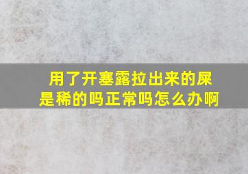 用了开塞露拉出来的屎是稀的吗正常吗怎么办啊