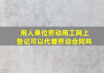 用人单位劳动用工网上登记可以代替劳动合同吗