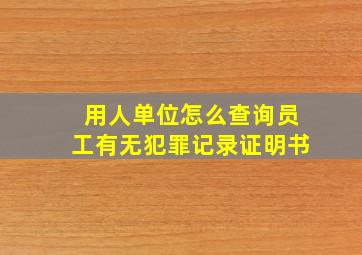 用人单位怎么查询员工有无犯罪记录证明书