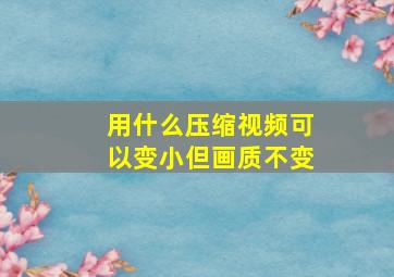 用什么压缩视频可以变小但画质不变