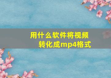 用什么软件将视频转化成mp4格式