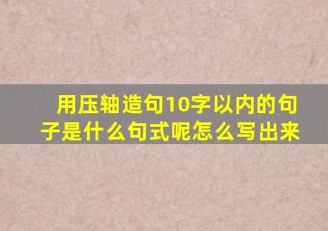 用压轴造句10字以内的句子是什么句式呢怎么写出来