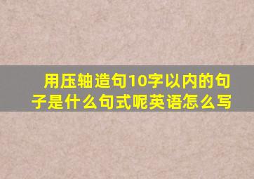 用压轴造句10字以内的句子是什么句式呢英语怎么写