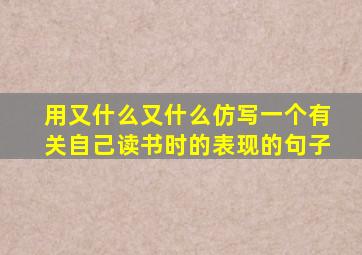 用又什么又什么仿写一个有关自己读书时的表现的句子