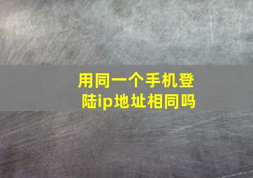 用同一个手机登陆ip地址相同吗