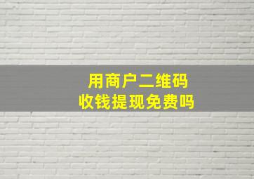 用商户二维码收钱提现免费吗