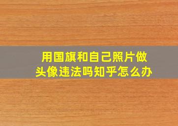 用国旗和自己照片做头像违法吗知乎怎么办