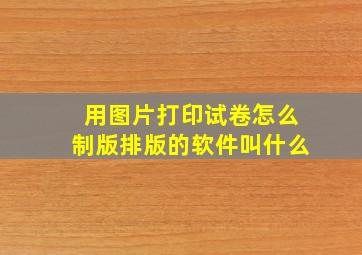 用图片打印试卷怎么制版排版的软件叫什么