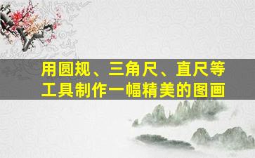 用圆规、三角尺、直尺等工具制作一幅精美的图画