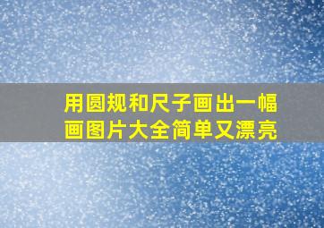 用圆规和尺子画出一幅画图片大全简单又漂亮