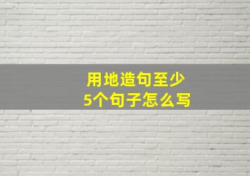 用地造句至少5个句子怎么写