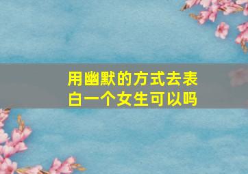 用幽默的方式去表白一个女生可以吗