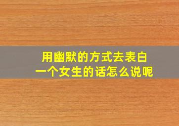 用幽默的方式去表白一个女生的话怎么说呢