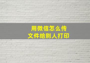 用微信怎么传文件给别人打印