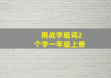 用战字组词2个字一年级上册