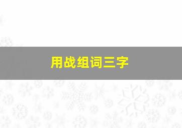 用战组词三字