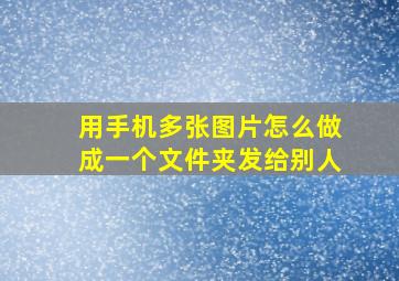 用手机多张图片怎么做成一个文件夹发给别人