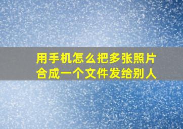 用手机怎么把多张照片合成一个文件发给别人