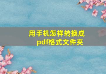 用手机怎样转换成pdf格式文件夹