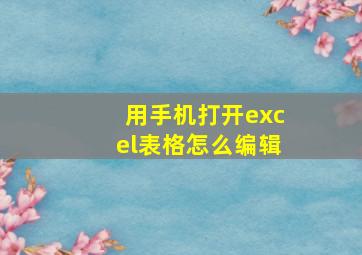 用手机打开excel表格怎么编辑