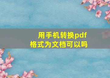 用手机转换pdf格式为文档可以吗