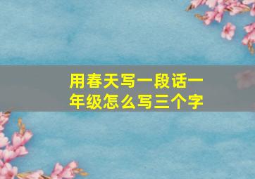 用春天写一段话一年级怎么写三个字