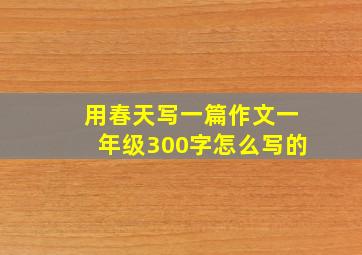 用春天写一篇作文一年级300字怎么写的