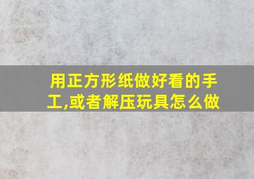 用正方形纸做好看的手工,或者解压玩具怎么做