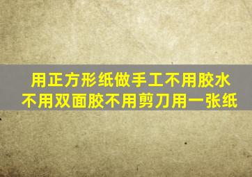 用正方形纸做手工不用胶水不用双面胶不用剪刀用一张纸