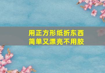 用正方形纸折东西简单又漂亮不用胶