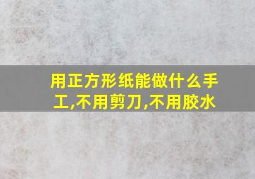 用正方形纸能做什么手工,不用剪刀,不用胶水