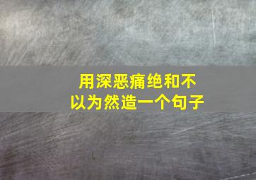 用深恶痛绝和不以为然造一个句子