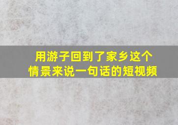 用游子回到了家乡这个情景来说一句话的短视频