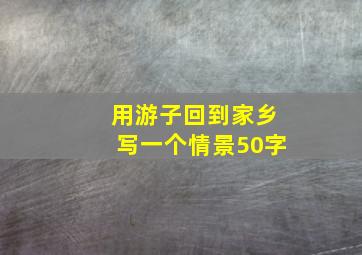 用游子回到家乡写一个情景50字