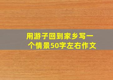 用游子回到家乡写一个情景50字左右作文