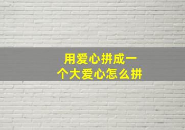 用爱心拼成一个大爱心怎么拼