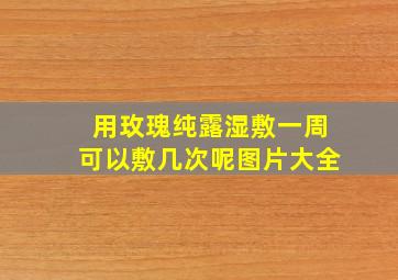 用玫瑰纯露湿敷一周可以敷几次呢图片大全