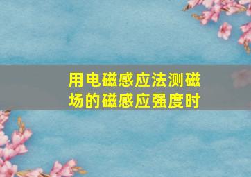 用电磁感应法测磁场的磁感应强度时