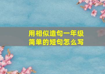 用相似造句一年级简单的短句怎么写