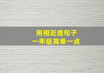 用相近造句子一年级简单一点