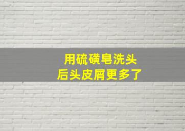 用硫磺皂洗头后头皮屑更多了