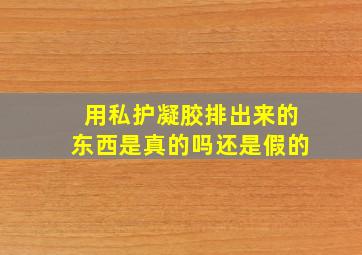 用私护凝胶排出来的东西是真的吗还是假的