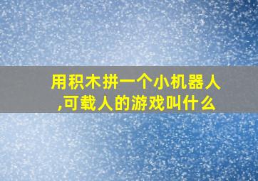 用积木拼一个小机器人,可载人的游戏叫什么