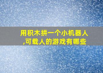 用积木拼一个小机器人,可载人的游戏有哪些