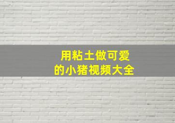 用粘土做可爱的小猪视频大全