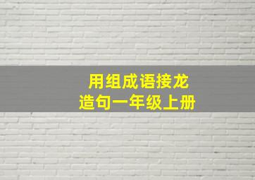 用组成语接龙造句一年级上册