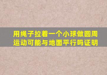 用绳子拉着一个小球做圆周运动可能与地面平行吗证明